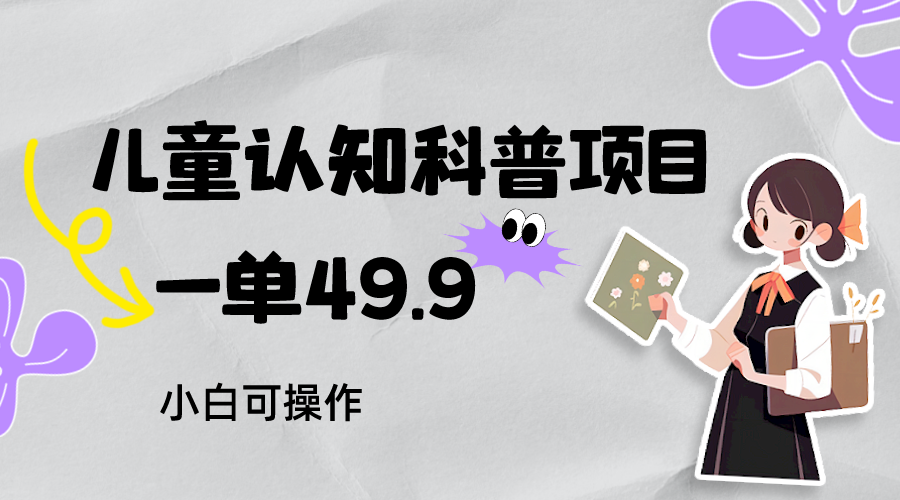 儿童认知科普，一单49.9，轻松日变现800＋小白可操作，附资料9276 作者:福缘创业网 帖子ID:103248 